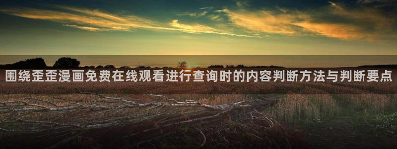 漫画岛首页:围绕歪歪漫画免费在线观看进行查询时的内容判断方法与判断要点