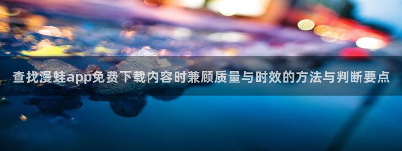 漫画岛人气榜:查找漫蛙app免费下载内容时兼顾质量与时效的方法与判断要点