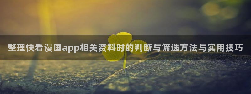 漫画岛推荐榜：整理快看漫画app相关资料时的判断与筛选方法与实用技巧